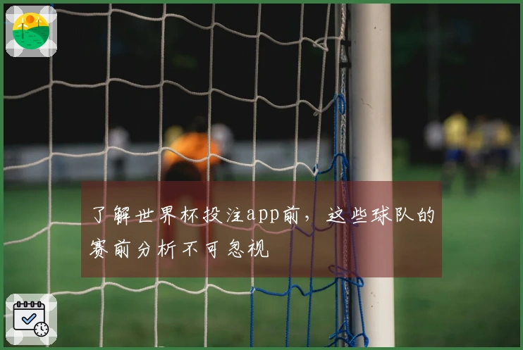 了解世界杯投注app前，这些球队的赛前分析不可忽视