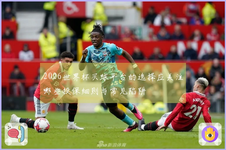 2026世界杯买球平台的选择应关注哪些投保细则与常见陷阱