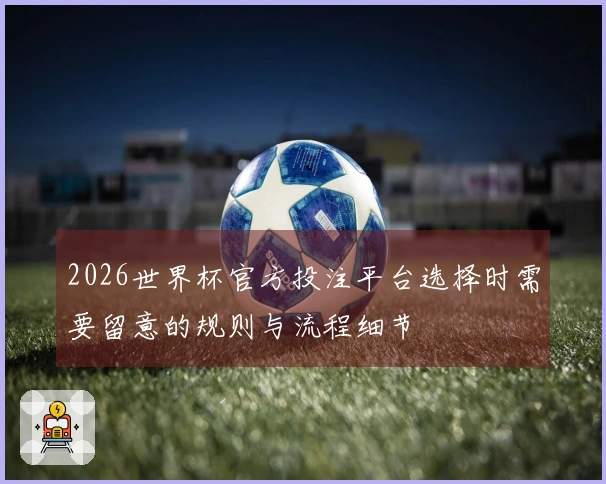 2026世界杯官方投注平台选择时需要留意的规则与流程细节